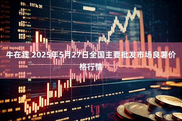 牛在线 2025年5月27日全国主要批发市场良薯价格行情