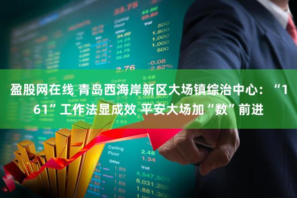盈股网在线 青岛西海岸新区大场镇综治中心：“161”工作法显成效 平安大场加“数”前进