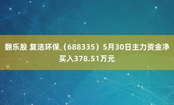 翻乐股 复洁环保（688335）5月30日主力资金净买入378.51万元
