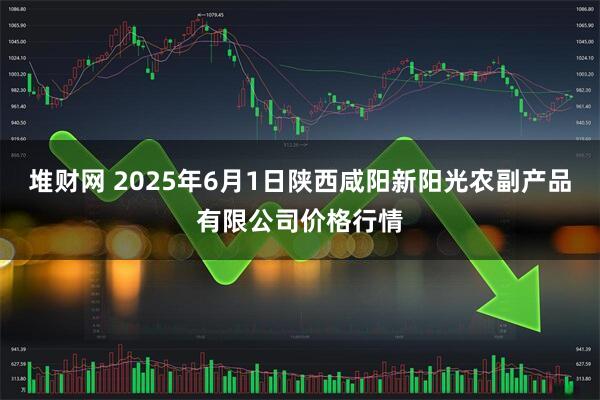 堆财网 2025年6月1日陕西咸阳新阳光农副产品有限公司价格行情
