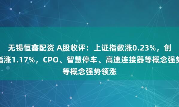 无锡恒鑫配资 A股收评：上证指数涨0.23%，创业板指涨1.17%，CPO、智慧停车、高速连接器等概念强势领涨