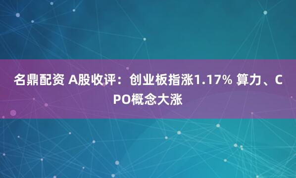 名鼎配资 A股收评：创业板指涨1.17% 算力、CPO概念大涨