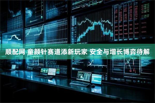 顺配网 童颜针赛道添新玩家 安全与增长博弈待解