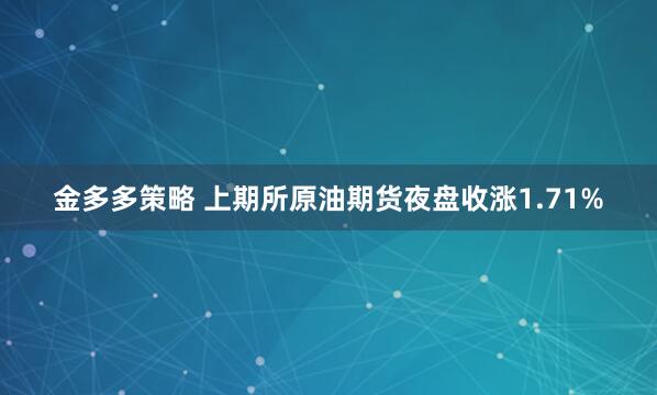 金多多策略 上期所原油期货夜盘收涨1.71%