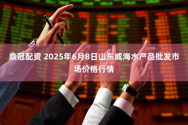 鼎冠配资 2025年6月8日山东威海水产品批发市场价格行情