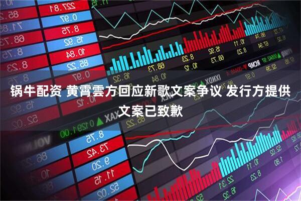 锅牛配资 黄霄雲方回应新歌文案争议 发行方提供文案已致歉