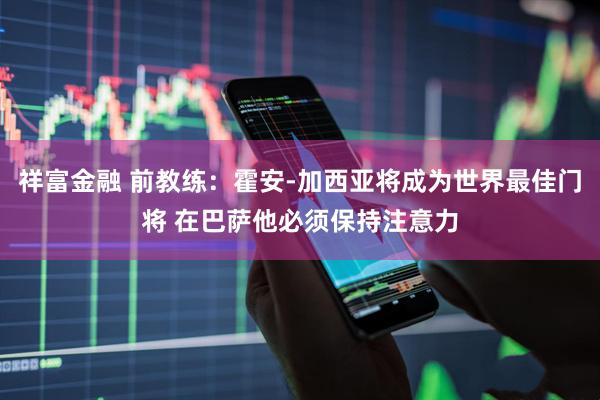 祥富金融 前教练：霍安-加西亚将成为世界最佳门将 在巴萨他必须保持注意力