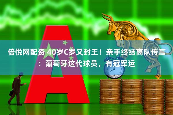 倍悦网配资 40岁C罗又封王！亲手终结离队传言：葡萄牙这代球员，有冠军运