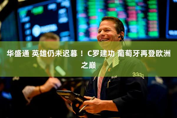 华盛通 英雄仍未迟暮 ！C罗建功 葡萄牙再登欧洲之巅