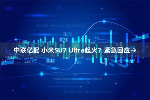 中联亿配 小米SU7 Ultra起火？紧急回应→