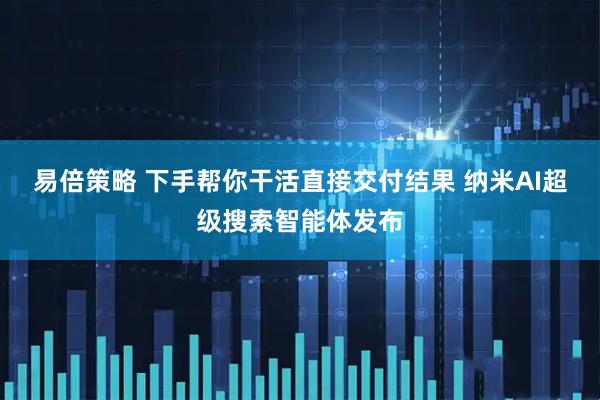 易倍策略 下手帮你干活直接交付结果 纳米AI超级搜索智能体发布