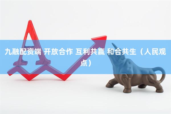 九融配资端 开放合作 互利共赢 和合共生（人民观点）