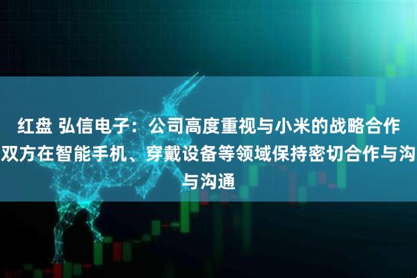 红盘 弘信电子：公司高度重视与小米的战略合作，双方在智能手机、穿戴设备等领域保持密切合作与沟通