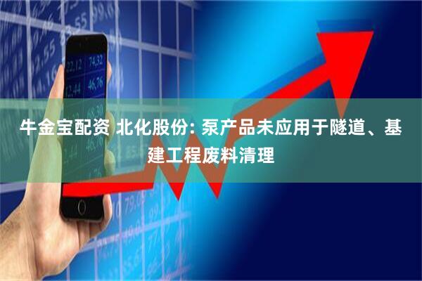 牛金宝配资 北化股份: 泵产品未应用于隧道、基建工程废料清理