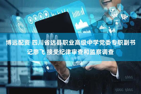 博远配资 四川省达县职业高级中学党委专职副书记廖飞 接受纪律审查和监察调查