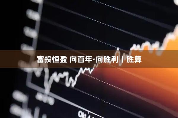 富投恒盈 向百年·向胜利丨胜算