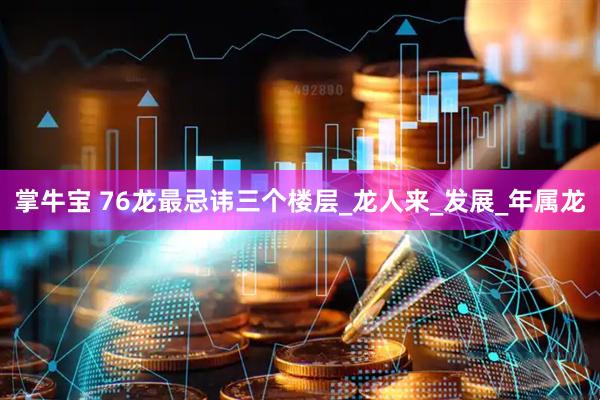 掌牛宝 76龙最忌讳三个楼层_龙人来_发展_年属龙