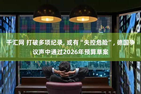 千汇网 打破多项纪录, 或有“失控危险”, 德国争议声中通过2026年预算草案