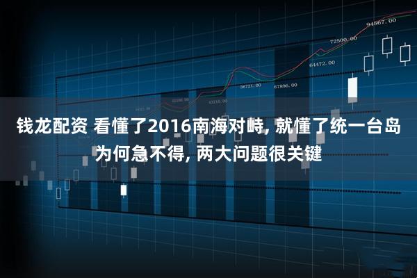 钱龙配资 看懂了2016南海对峙, 就懂了统一台岛为何急不得, 两大问题很关键