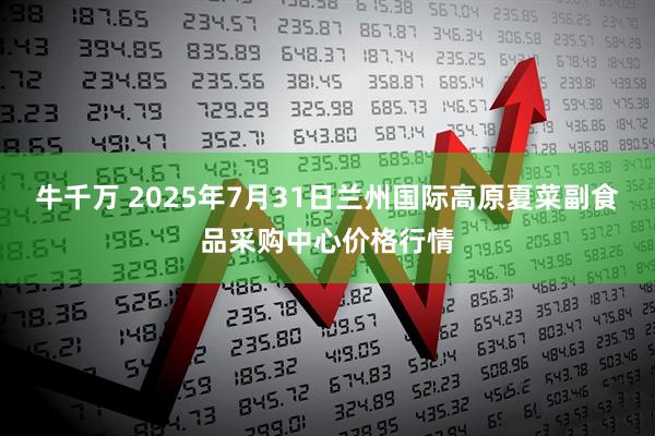 牛千万 2025年7月31日兰州国际高原夏菜副食品采购中心价格行情
