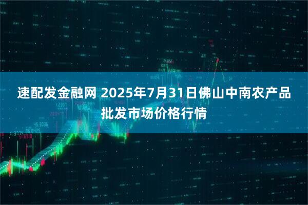 速配发金融网 2025年7月31日佛山中南农产品批发市场价格行情