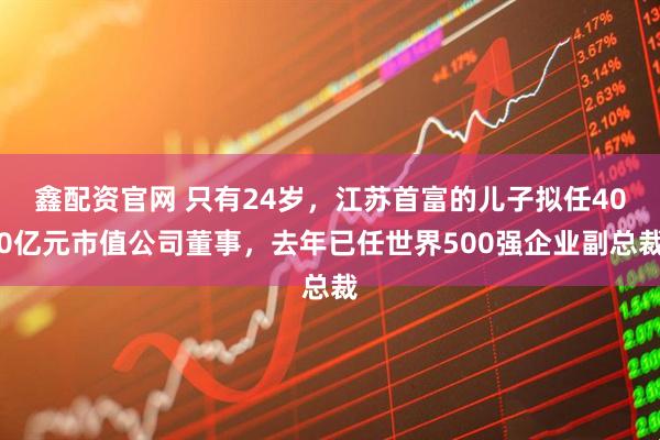 鑫配资官网 只有24岁，江苏首富的儿子拟任400亿元市值公司董事，去年已任世界500强企业副总裁