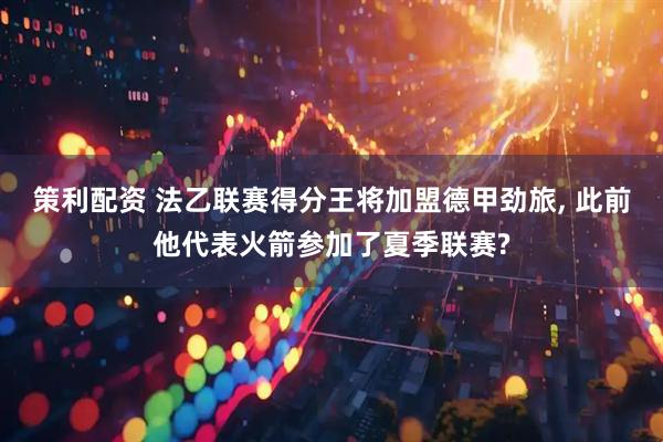 策利配资 法乙联赛得分王将加盟德甲劲旅, 此前他代表火箭参加了夏季联赛?