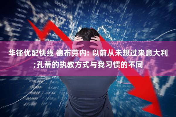 华锋优配快线 德布劳内: 以前从未想过来意大利;孔蒂的执教方式与我习惯的不同