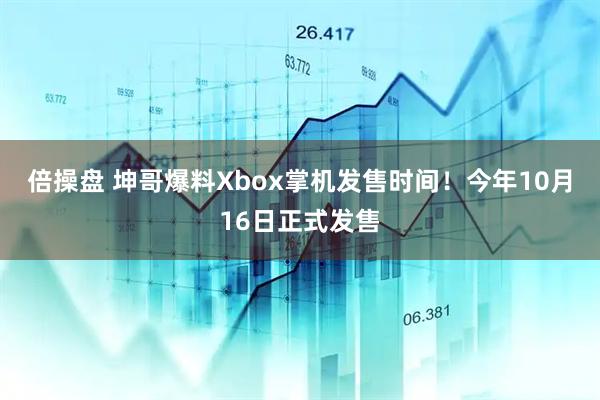 倍操盘 坤哥爆料Xbox掌机发售时间！今年10月16日正式发售