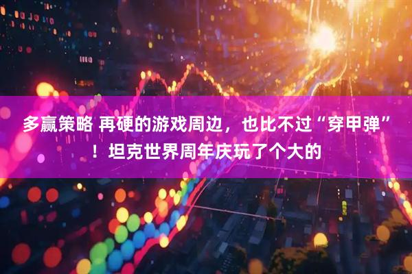 多赢策略 再硬的游戏周边，也比不过“穿甲弹”！坦克世界周年庆玩了个大的