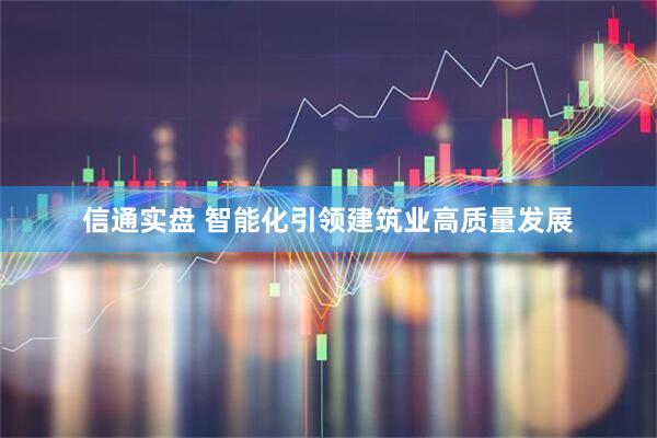 信通实盘 智能化引领建筑业高质量发展