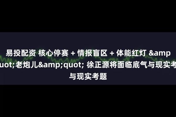 易投配资 核心停赛 + 情报盲区 + 体能红灯 &quot;老炮儿&quot; 徐正源将面临底气与现实考题