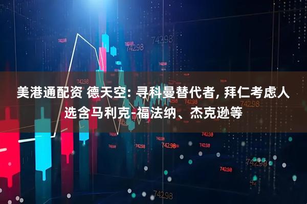 美港通配资 德天空: 寻科曼替代者, 拜仁考虑人选含马利克-福法纳、杰克逊等