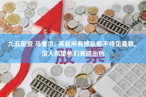 九五配资 马奎尔: 英超所有球队都不待见曼联, 没人希望他们表现出色