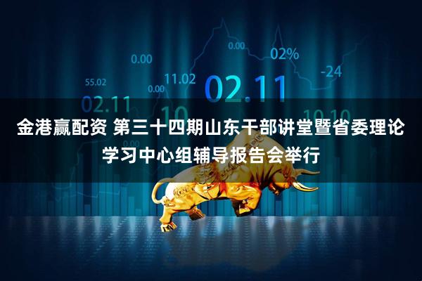 金港赢配资 第三十四期山东干部讲堂暨省委理论学习中心组辅导报告会举行
