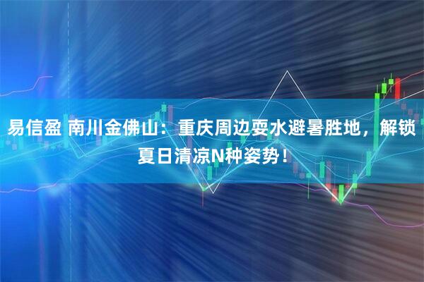 易信盈 南川金佛山：重庆周边耍水避暑胜地，解锁夏日清凉N种姿势！