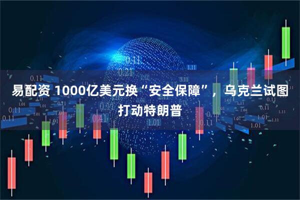 易配资 1000亿美元换“安全保障”，乌克兰试图打动特朗普