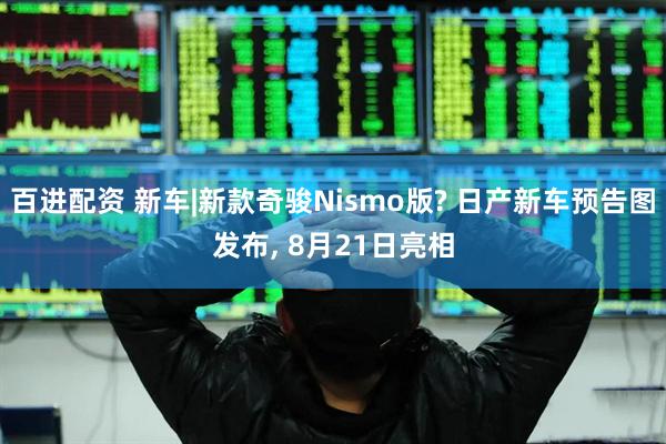 百进配资 新车|新款奇骏Nismo版? 日产新车预告图发布, 8月21日亮相