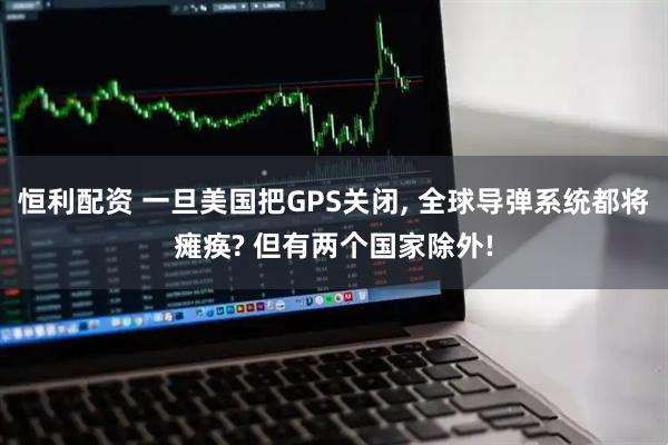 恒利配资 一旦美国把GPS关闭, 全球导弹系统都将瘫痪? 但有两个国家除外!