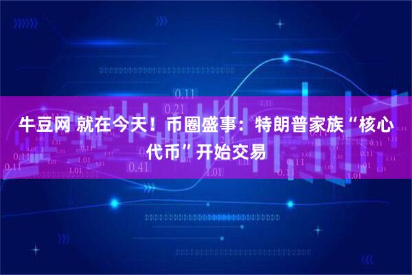 牛豆网 就在今天！币圈盛事：特朗普家族“核心代币”开始交易