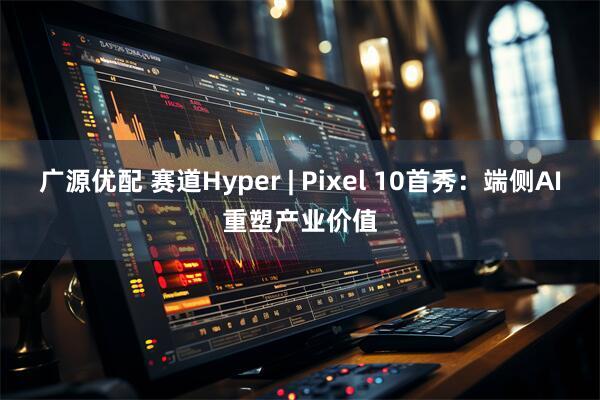 广源优配 赛道Hyper | Pixel 10首秀：端侧AI重塑产业价值