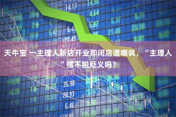 天牛宝 一主理人新店开业即闭店遭嘲讽，“主理人”摆不脱贬义吗？