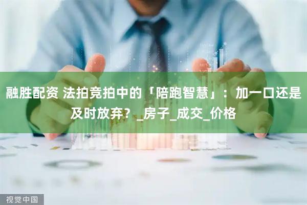 融胜配资 法拍竞拍中的「陪跑智慧」：加一口还是及时放弃？_房子_成交_价格
