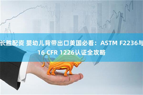 长胜配资 婴幼儿背带出口美国必看：ASTM F2236与16 CFR 1226认证全攻略