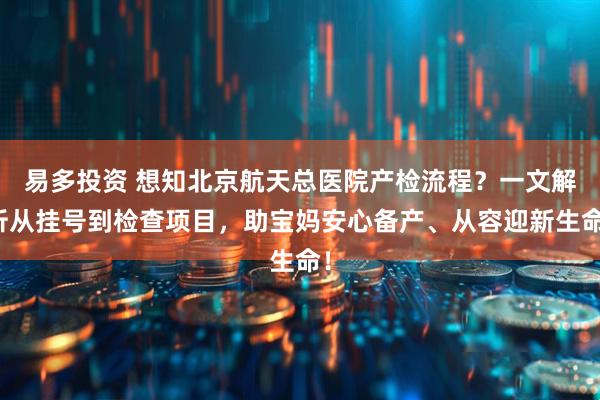 易多投资 想知北京航天总医院产检流程？一文解析从挂号到检查项目，助宝妈安心备产、从容迎新生命！