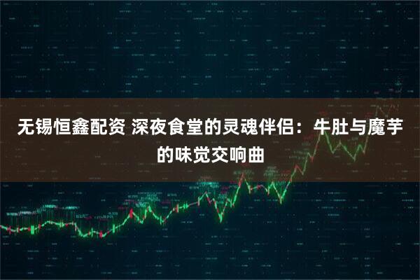 无锡恒鑫配资 深夜食堂的灵魂伴侣：牛肚与魔芋的味觉交响曲