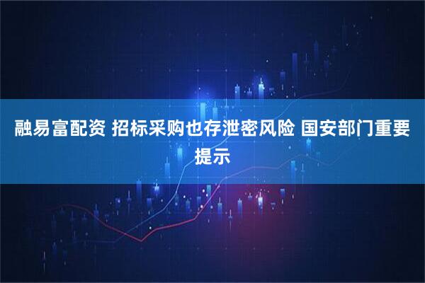 融易富配资 招标采购也存泄密风险 国安部门重要提示