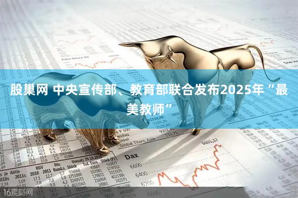 股巢网 中央宣传部、教育部联合发布2025年“最美教师”