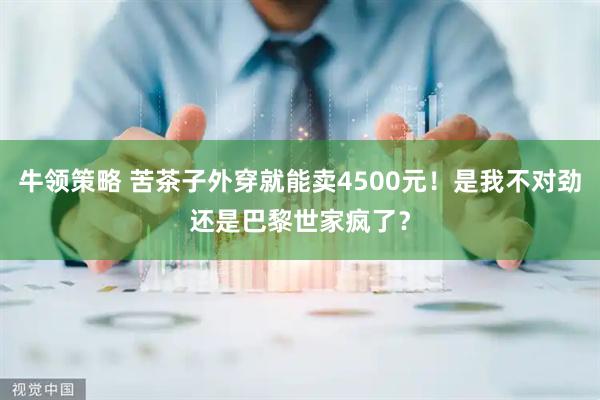 牛领策略 苦茶子外穿就能卖4500元！是我不对劲还是巴黎世家疯了？
