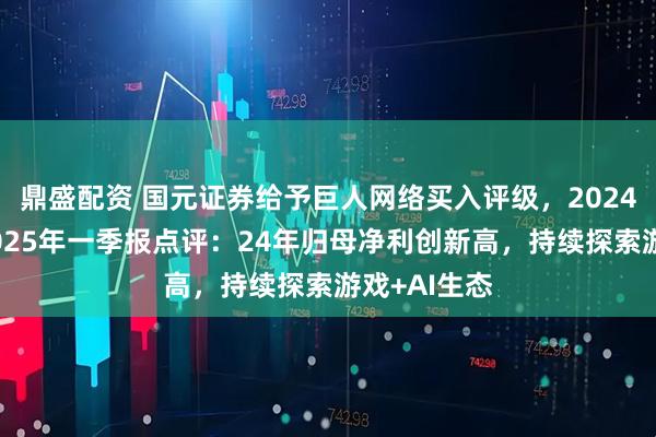 鼎盛配资 国元证券给予巨人网络买入评级，2024年年报及2025年一季报点评：24年归母净利创新高，持续探索游戏+AI生态